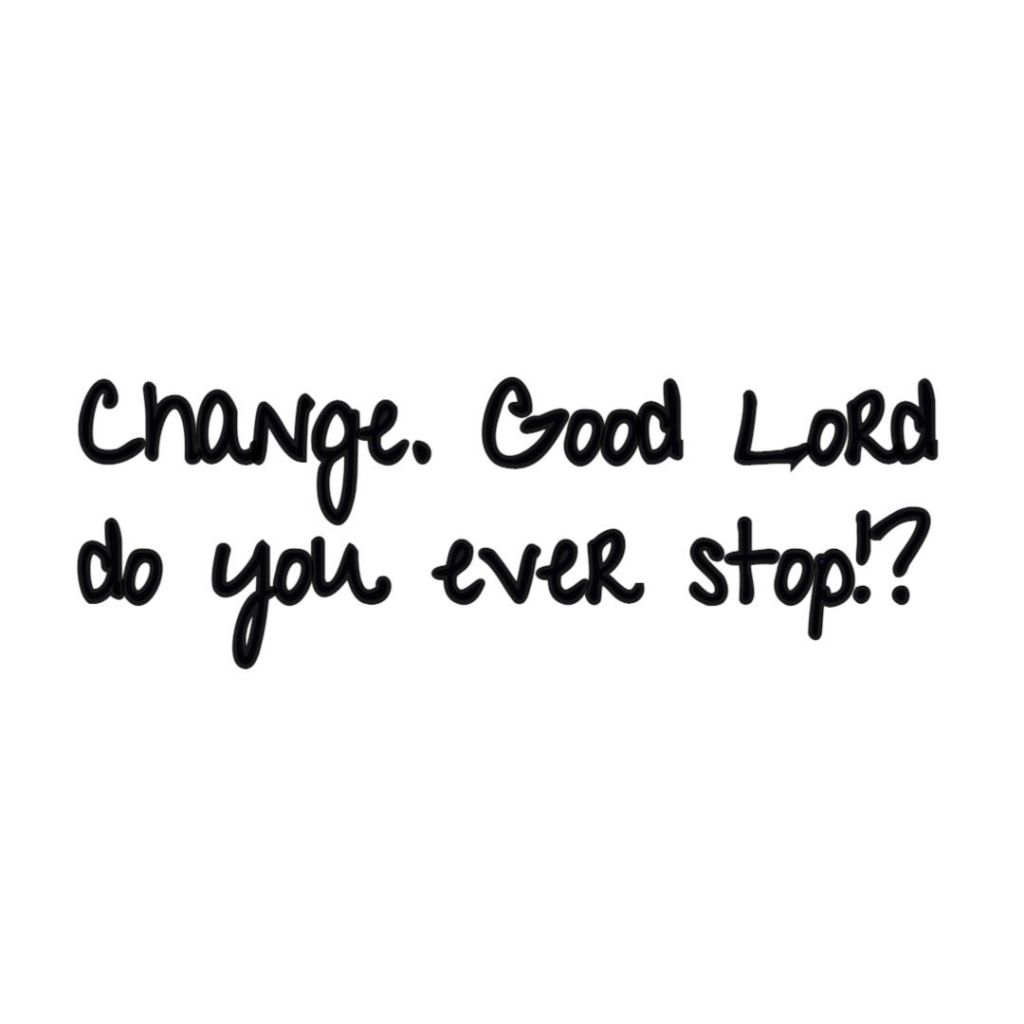 Change. Good Lord do you ever&nbsp;stop!?